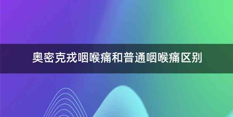 奥密克戎咽喉痛和普通咽喉痛区别