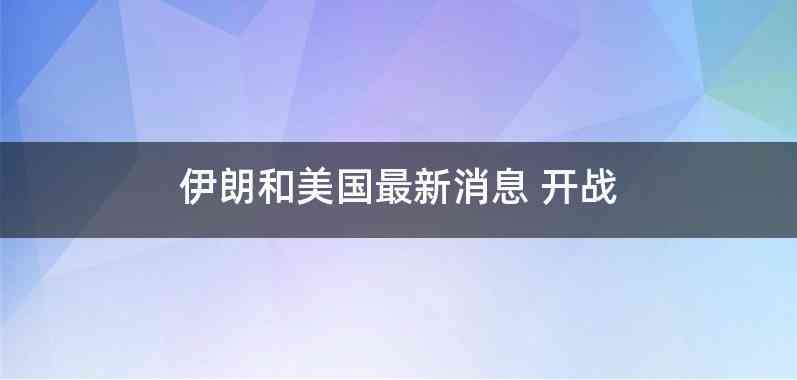 伊朗和美国最新消息 开战