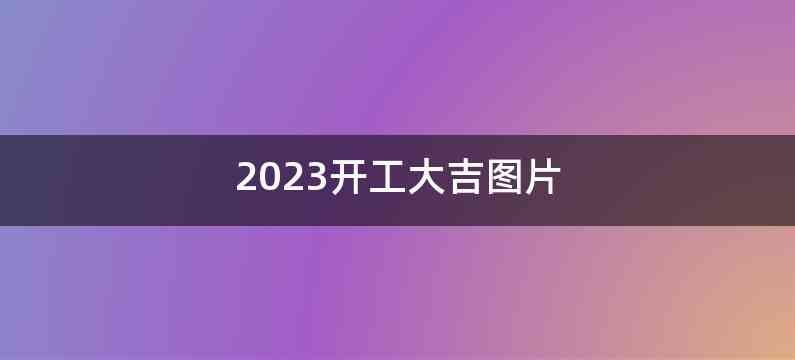 2023开工大吉图片