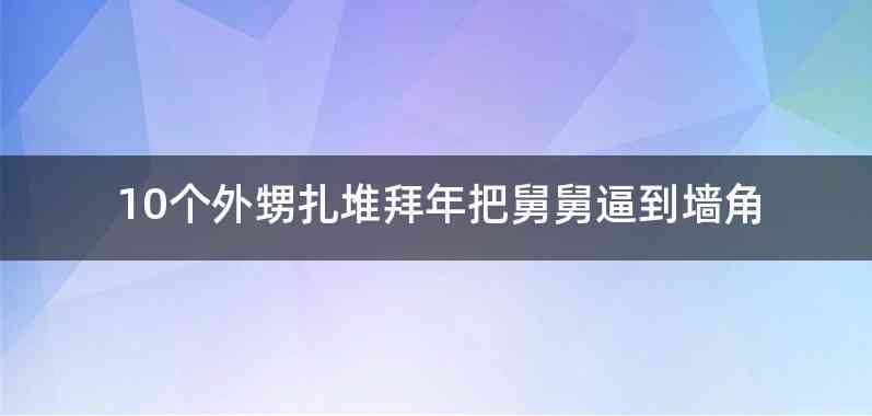 10个外甥扎堆拜年把舅舅逼到墙角