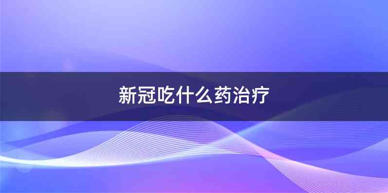 新冠吃什么药治疗