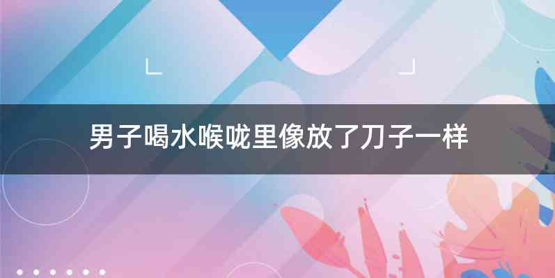 男子喝水喉咙里像放了刀子一样