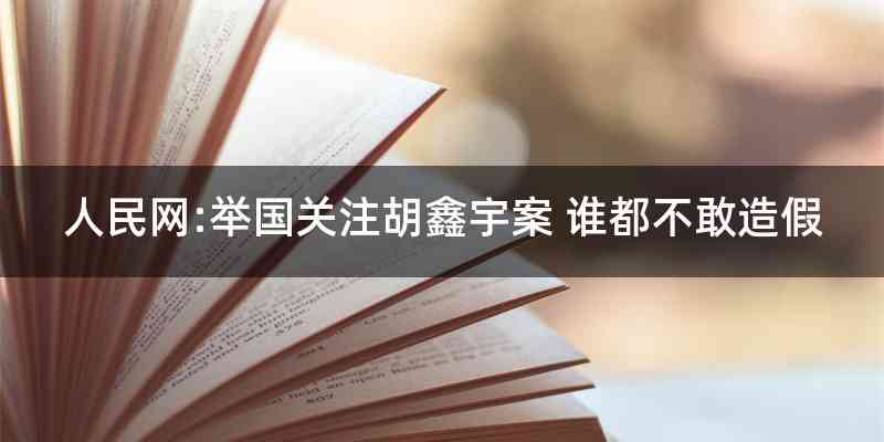 人民网:举国关注胡鑫宇案 谁都不敢造假