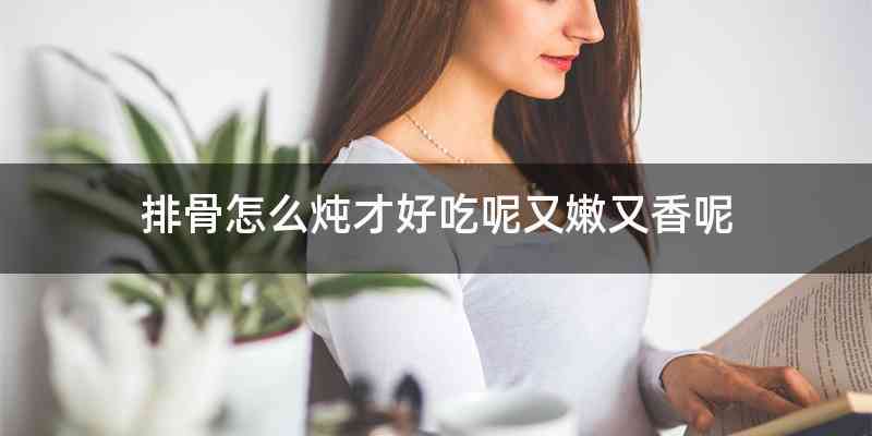 排骨怎么炖才好吃呢又嫩又香呢