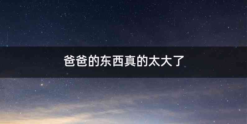 爸爸的东西真的太大了