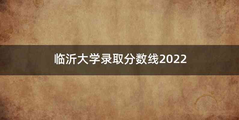 临沂大学录取分数线2022